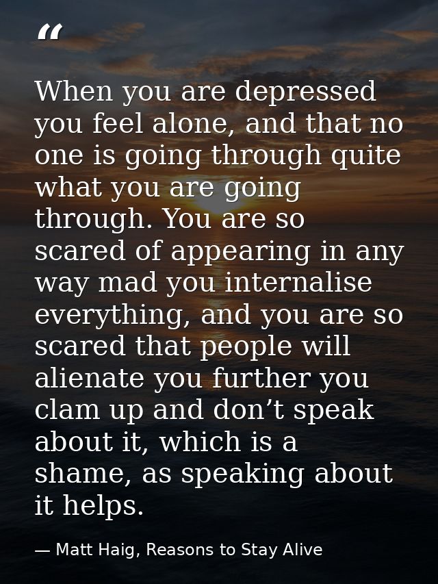 When you are depressed you feel alone, and that no one is going through quite what you are going through. You are so sca — Matt Haig, Reasons to Stay Alive