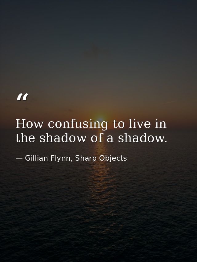 How confusing to live in the shadow of a shadow. — Gillian Flynn, Sharp Objects