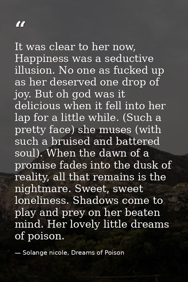 It was clear to her now, Happiness was a seductive illusion. No one as fucked up as her deserved one drop of joy. But oh — Solange nicole, Dreams of Poison