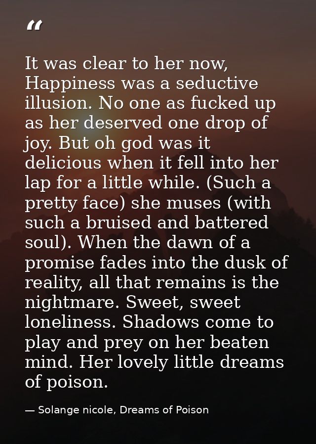 It was clear to her now, Happiness was a seductive illusion. No one as fucked up as her deserved one drop of joy. But oh — Solange nicole, Dreams of Poison