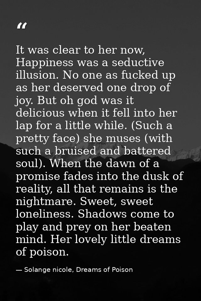 It was clear to her now, Happiness was a seductive illusion. No one as fucked up as her deserved one drop of joy. But oh — Solange nicole, Dreams of Poison