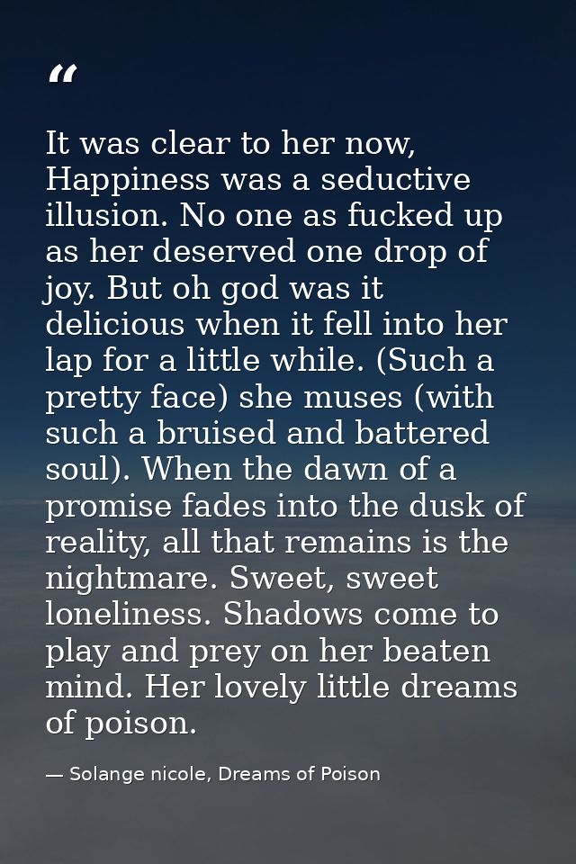 It was clear to her now, Happiness was a seductive illusion. No one as fucked up as her deserved one drop of joy. But oh — Solange nicole, Dreams of Poison