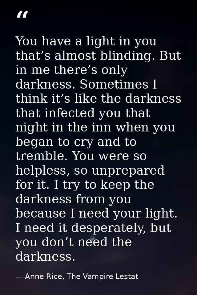 You have a light in you that’s almost blinding. But in me there’s only darkness. Sometimes I think it’s like the darknes — Anne Rice, The Vampire Lestat