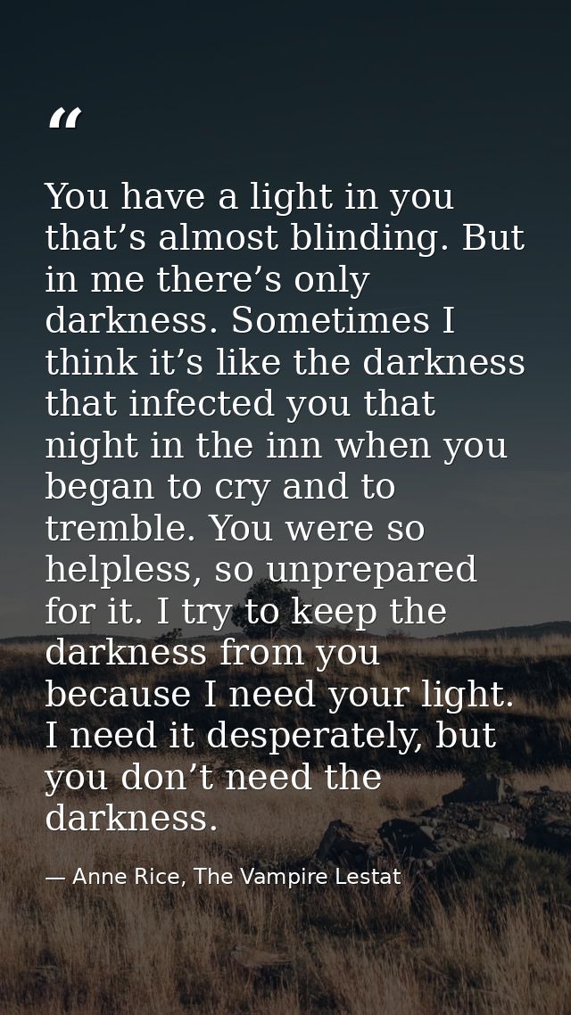 You have a light in you that’s almost blinding. But in me there’s only darkness. Sometimes I think it’s like the darknes — Anne Rice, The Vampire Lestat