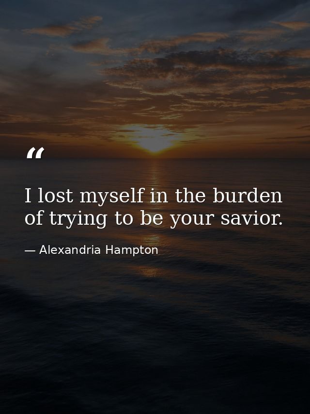 I lost myself in the burden of trying to be your savior. — Alexandria Hampton