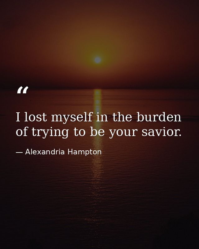I lost myself in the burden of trying to be your savior. — Alexandria Hampton