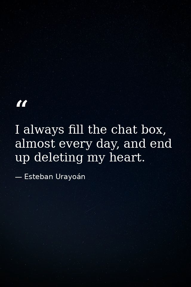 I always fill the chat box, almost every day, and end up deleting my heart. — Esteban Urayoán