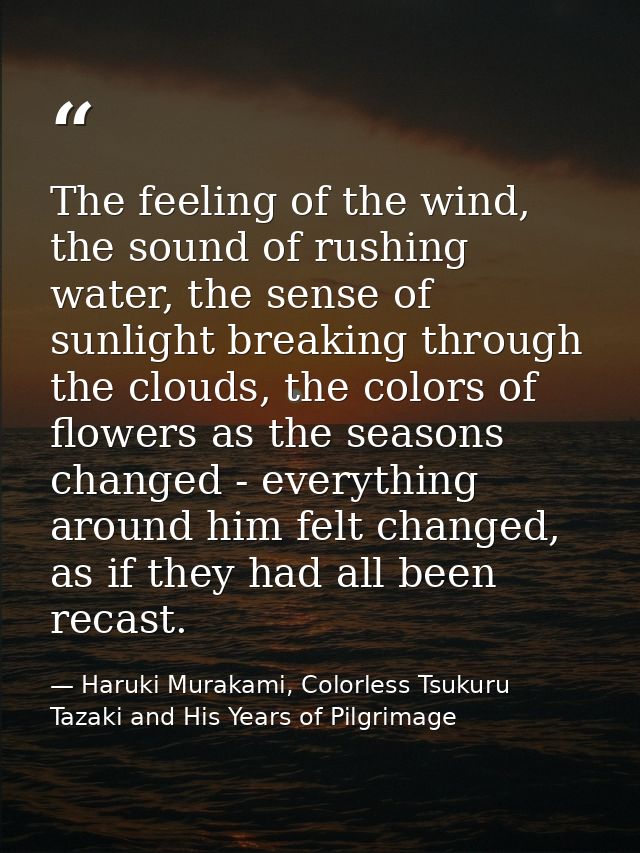 The feeling of the wind, the sound of rushing water, the sense of sunlight breaking through the clouds, the colors of fl — Haruki Murakami, Colorless Tsukuru Tazaki and His Years of Pilgrimage