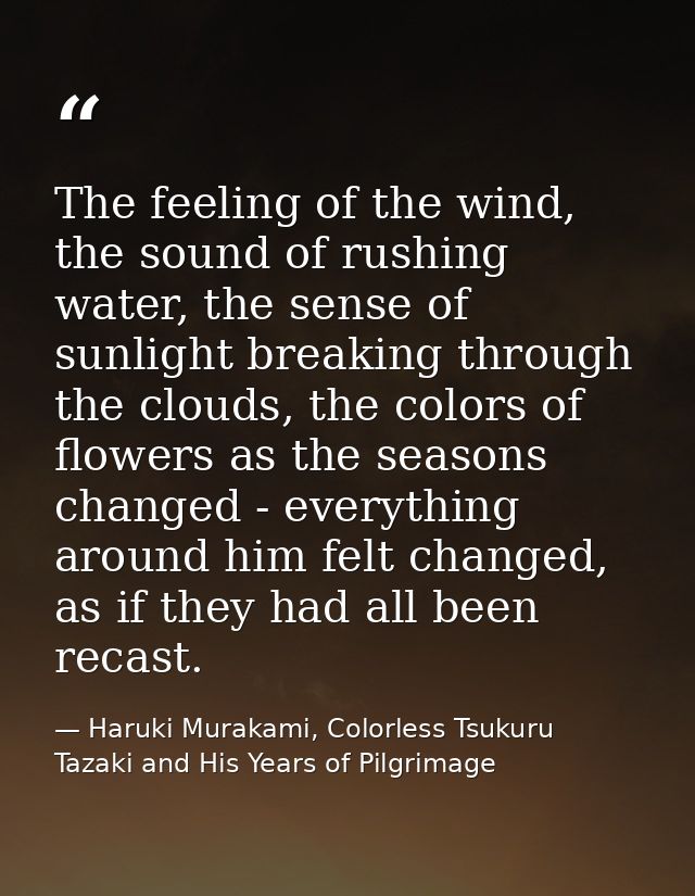 The feeling of the wind, the sound of rushing water, the sense of sunlight breaking through the clouds, the colors of fl — Haruki Murakami, Colorless Tsukuru Tazaki and His Years of Pilgrimage
