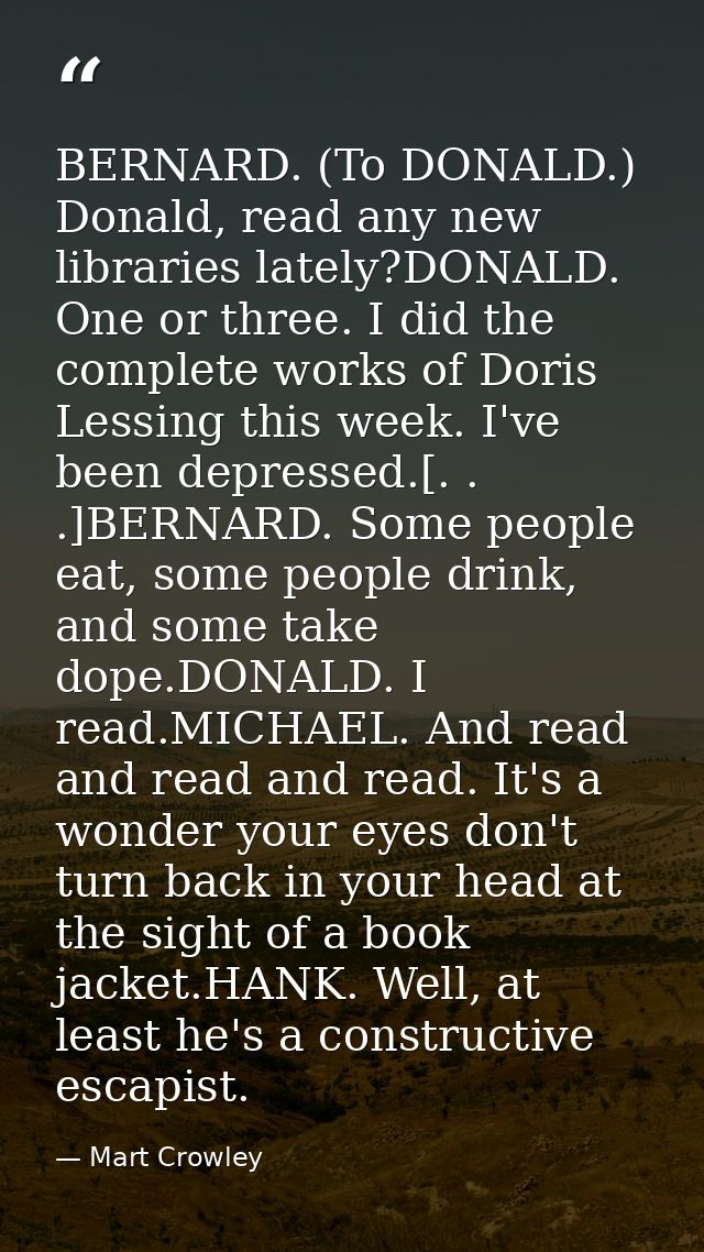 BERNARD. (To DONALD.) Donald, read any new libraries lately?DONALD. One or three. I did the complete works of Doris Less — Mart Crowley