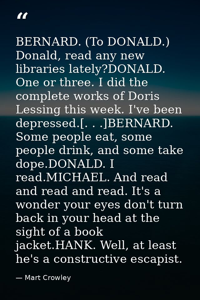 BERNARD. (To DONALD.) Donald, read any new libraries lately?DONALD. One or three. I did the complete works of Doris Less — Mart Crowley