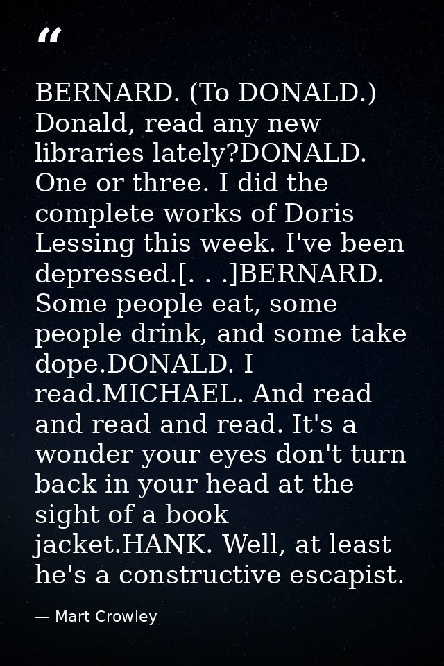 BERNARD. (To DONALD.) Donald, read any new libraries lately?DONALD. One or three. I did the complete works of Doris Less — Mart Crowley