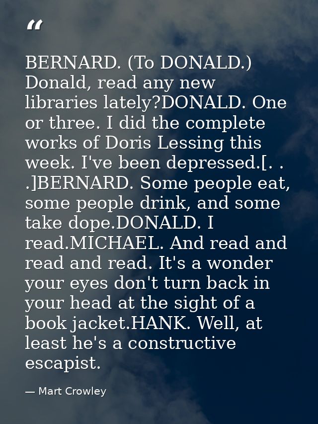 BERNARD. (To DONALD.) Donald, read any new libraries lately?DONALD. One or three. I did the complete works of Doris Less — Mart Crowley