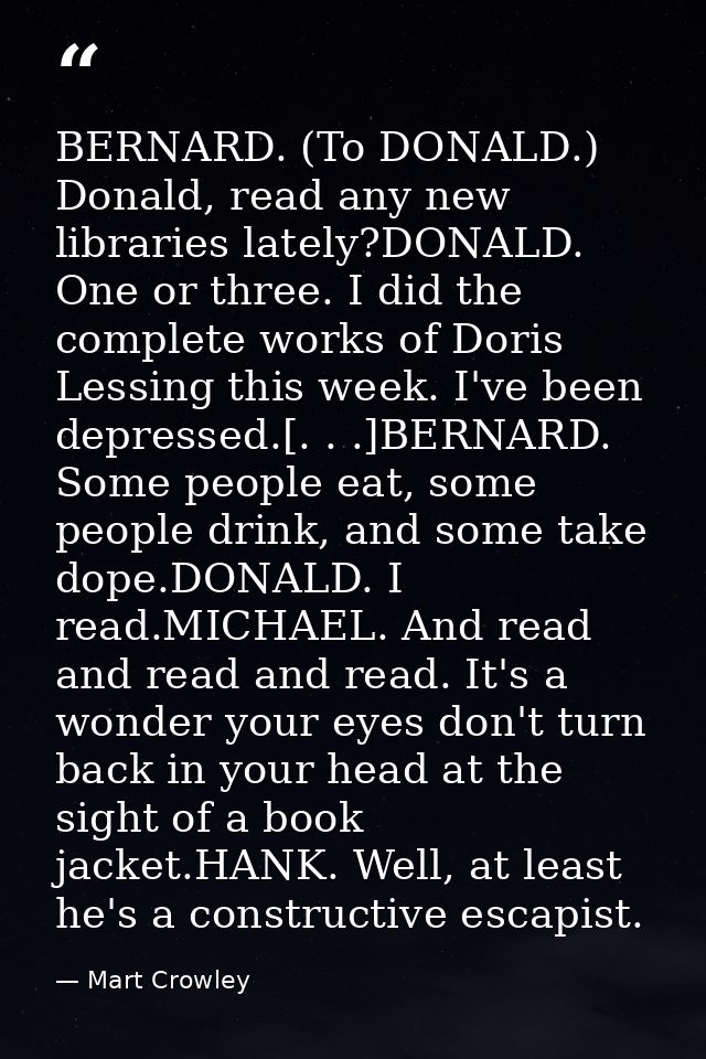 BERNARD. (To DONALD.) Donald, read any new libraries lately?DONALD. One or three. I did the complete works of Doris Less — Mart Crowley