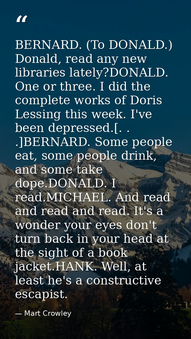 BERNARD. (To DONALD.) Donald, read any new libraries lately?DONALD. One or three. I did the complete works of Doris Less — Mart Crowley