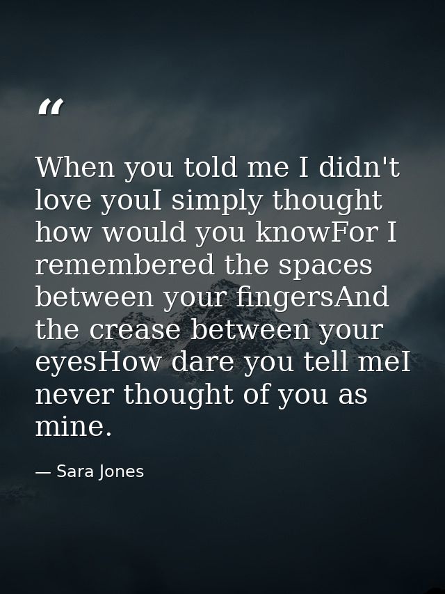 When you told me I didn't love youI simply thought how would you knowFor I remembered the spaces between your fingersAnd — Sara Jones