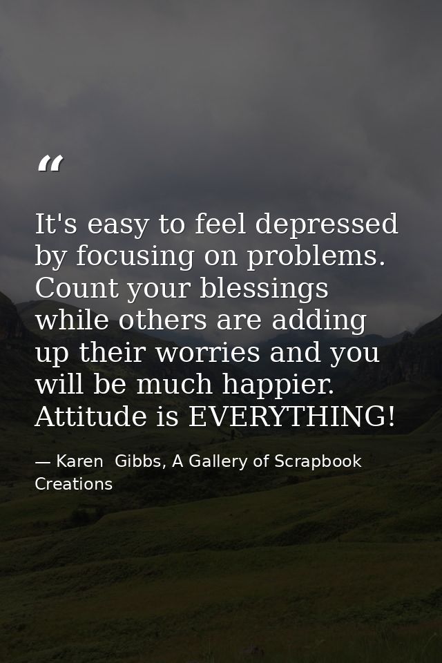 It's easy to feel depressed by focusing on problems. Count your blessings while others are adding up their worries and y — Karen  Gibbs, A Gallery of Scrapbook Creations