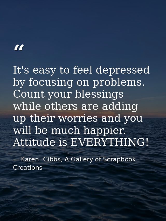 It's easy to feel depressed by focusing on problems. Count your blessings while others are adding up their worries and y — Karen  Gibbs, A Gallery of Scrapbook Creations