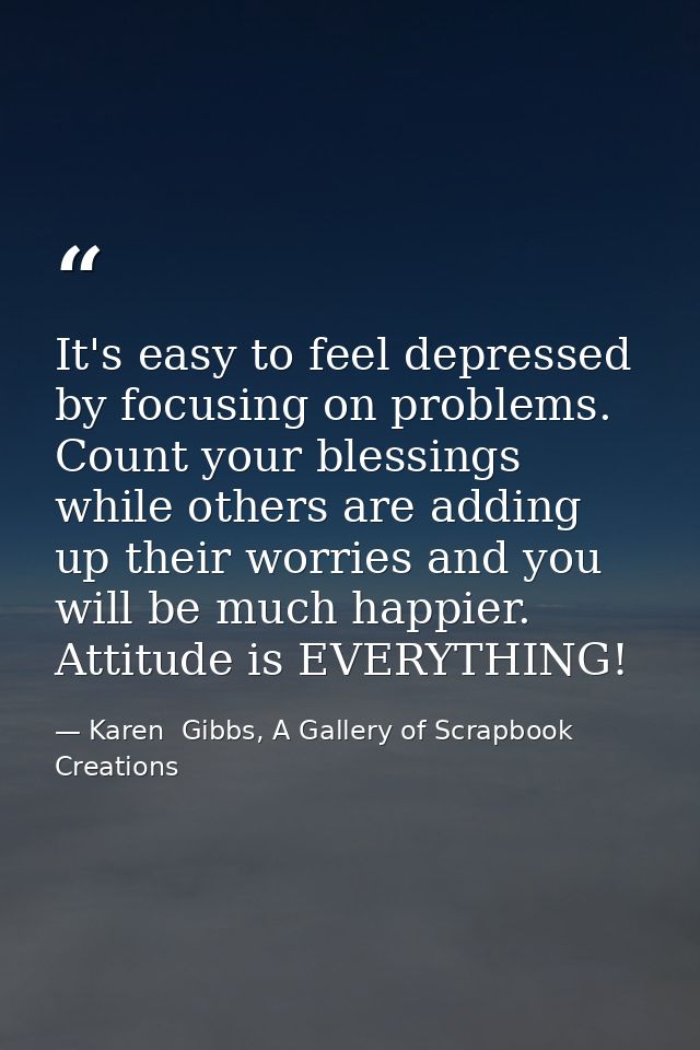 It's easy to feel depressed by focusing on problems. Count your blessings while others are adding up their worries and y — Karen  Gibbs, A Gallery of Scrapbook Creations