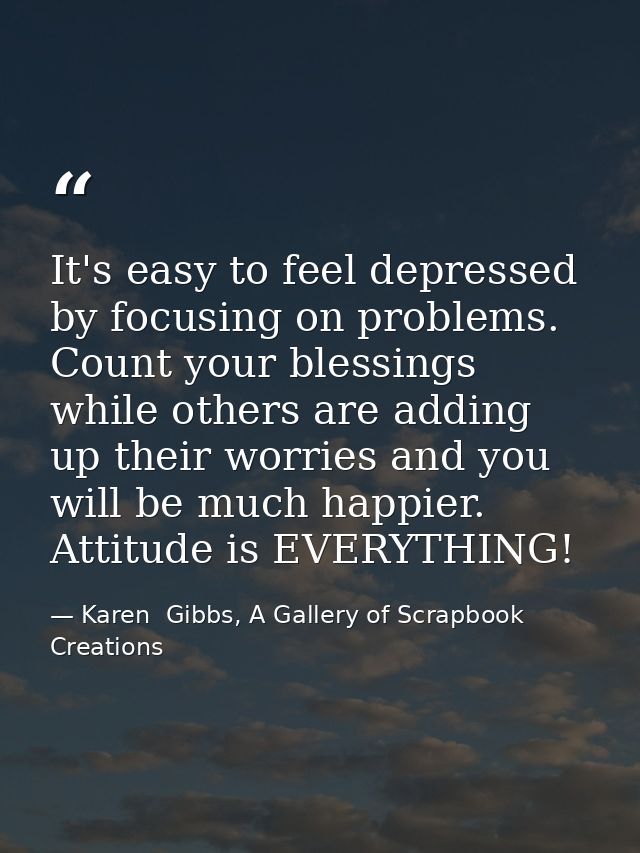 It's easy to feel depressed by focusing on problems. Count your blessings while others are adding up their worries and y — Karen  Gibbs, A Gallery of Scrapbook Creations