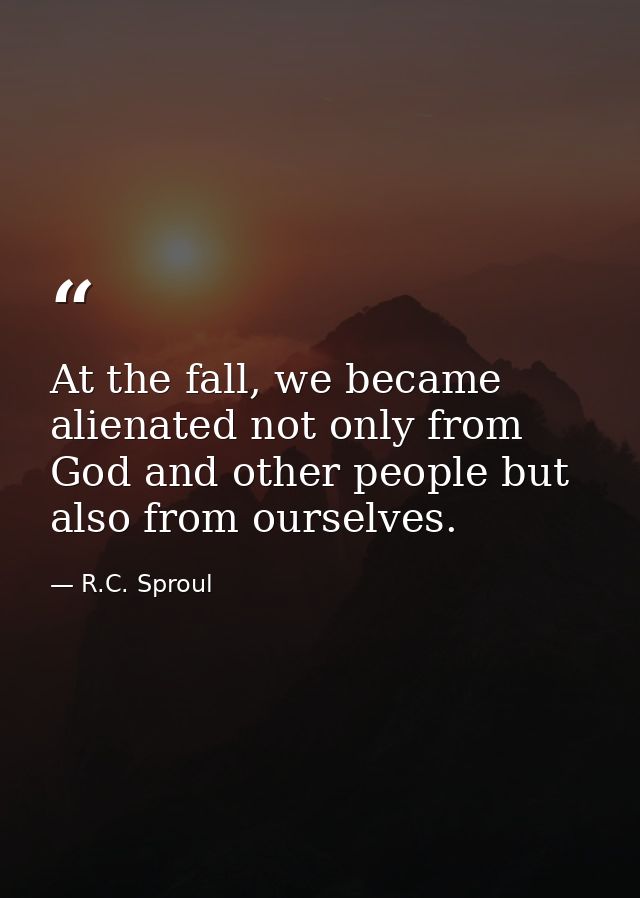 At the fall, we became alienated not only from God and other people but also from ourselves. — R.C. Sproul
