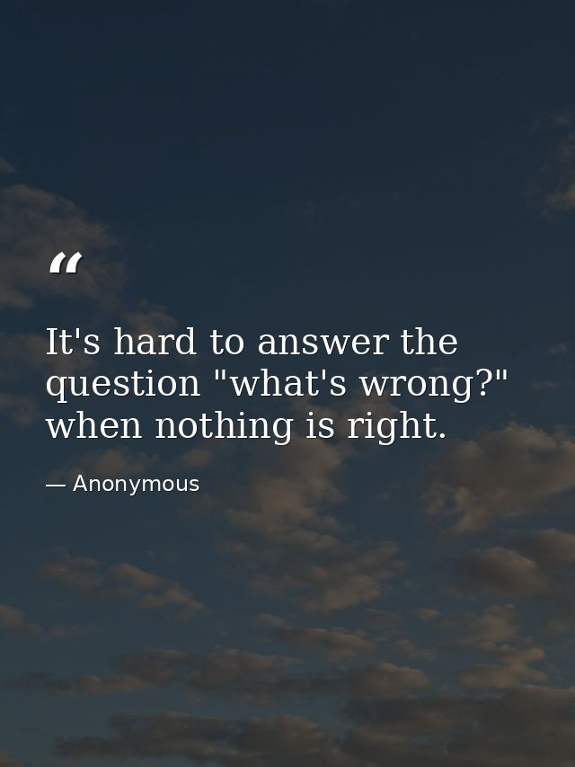It's hard to answer the question "what's wrong?" when nothing is right. — Anonymous