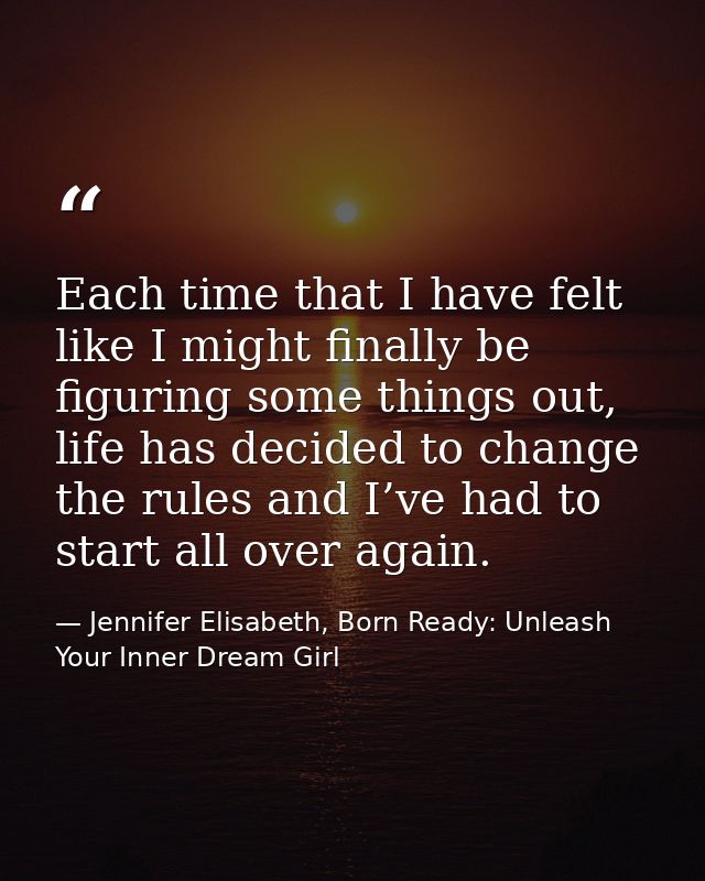 Each time that I have felt like I might finally be figuring some things out, life has decided to change the rules and I’ — Jennifer Elisabeth, Born Ready: Unleash Your Inner Dream Girl