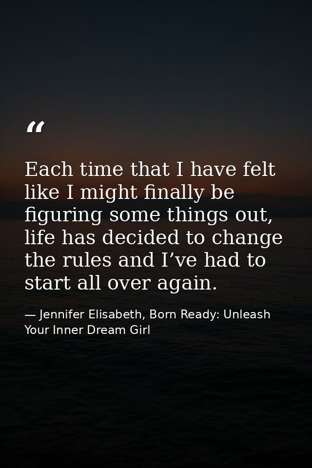 Each time that I have felt like I might finally be figuring some things out, life has decided to change the rules and I’ — Jennifer Elisabeth, Born Ready: Unleash Your Inner Dream Girl