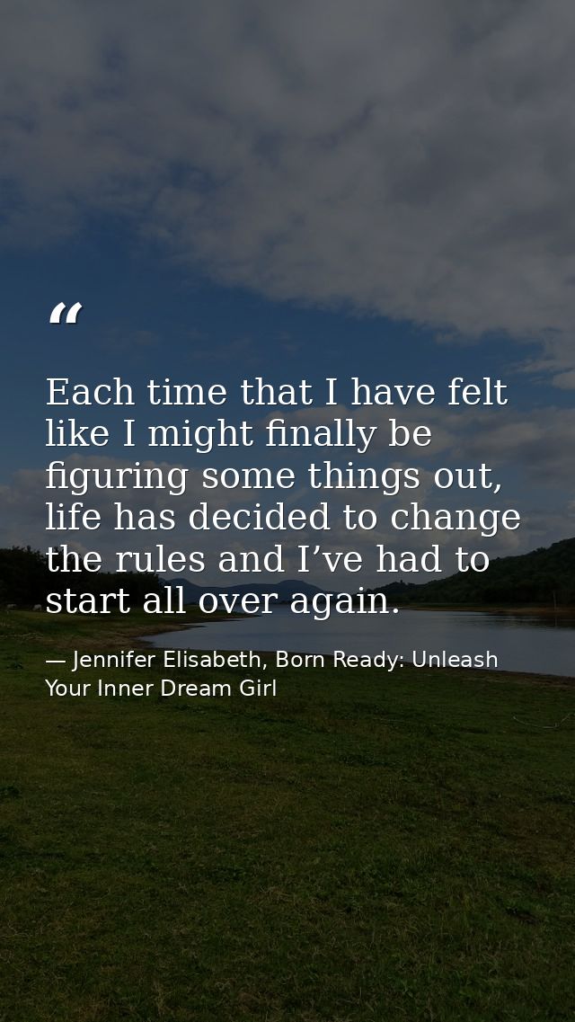Each time that I have felt like I might finally be figuring some things out, life has decided to change the rules and I’ — Jennifer Elisabeth, Born Ready: Unleash Your Inner Dream Girl