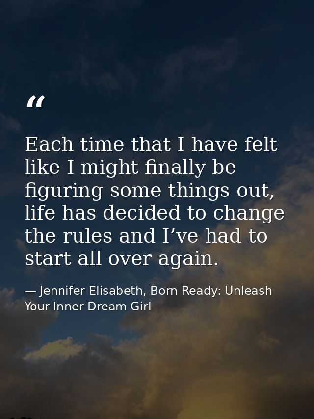 Each time that I have felt like I might finally be figuring some things out, life has decided to change the rules and I’ — Jennifer Elisabeth, Born Ready: Unleash Your Inner Dream Girl