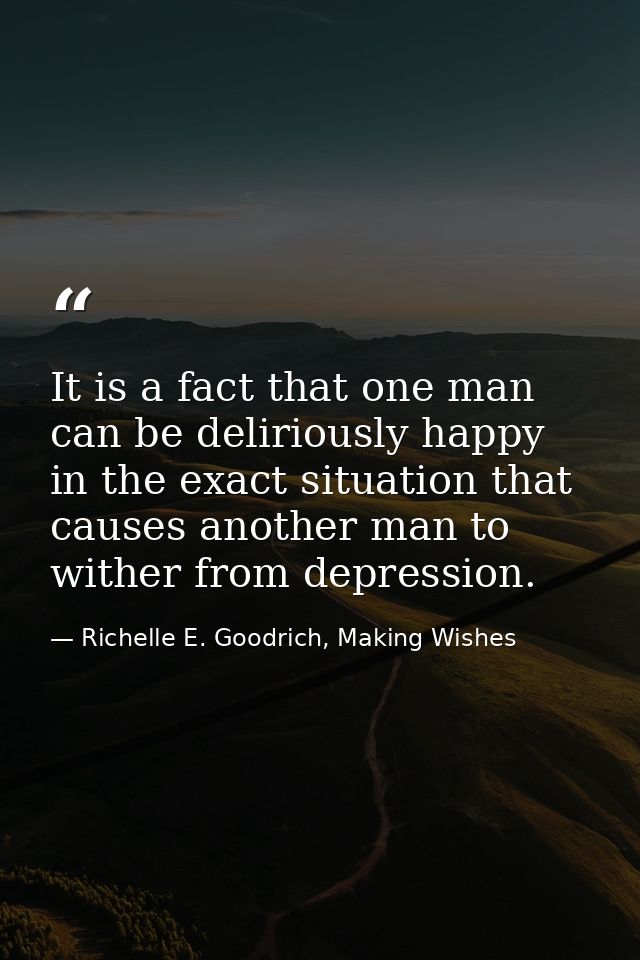 It is a fact that one man can be deliriously happy in the exact situation that causes another man to wither from depress — Richelle E. Goodrich, Making Wishes