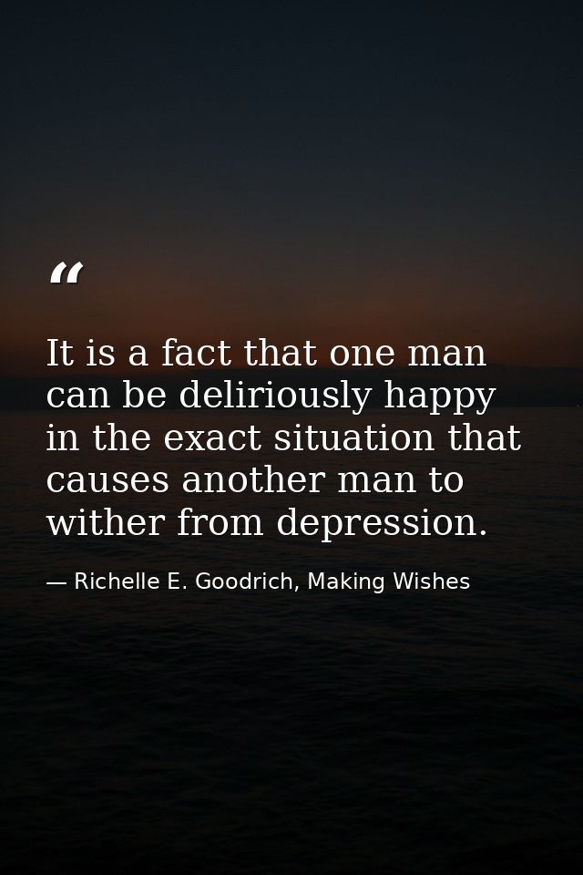 It is a fact that one man can be deliriously happy in the exact situation that causes another man to wither from depress — Richelle E. Goodrich, Making Wishes