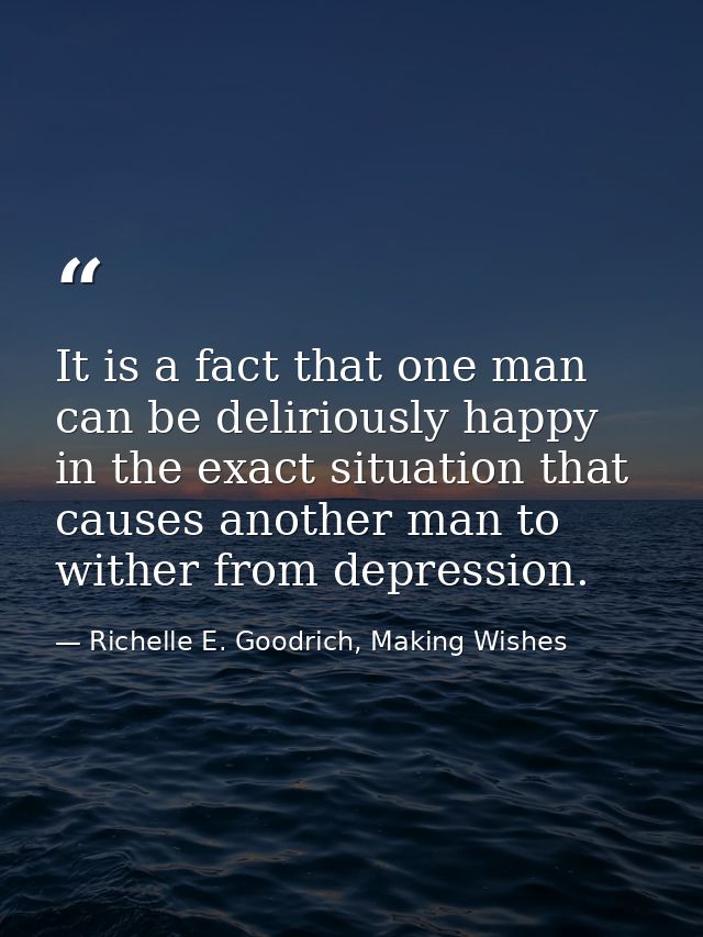 It is a fact that one man can be deliriously happy in the exact situation that causes another man to wither from depress — Richelle E. Goodrich, Making Wishes