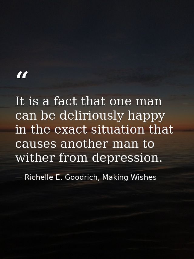 It is a fact that one man can be deliriously happy in the exact situation that causes another man to wither from depress — Richelle E. Goodrich, Making Wishes