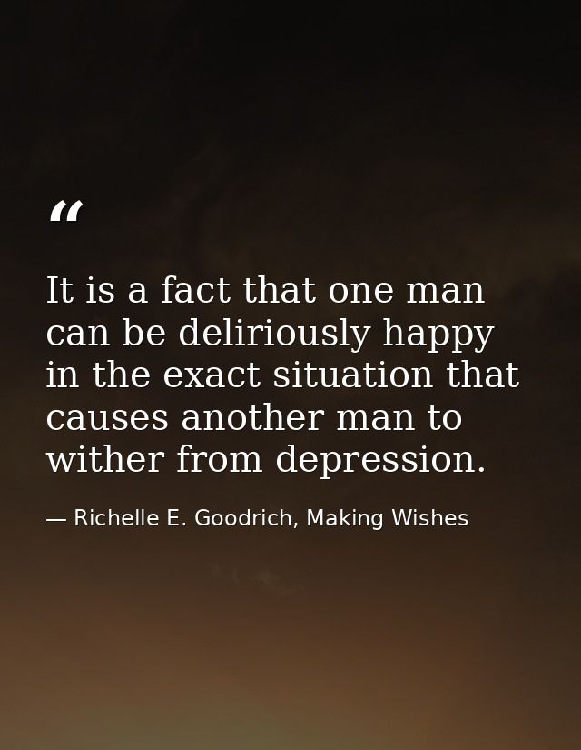 It is a fact that one man can be deliriously happy in the exact situation that causes another man to wither from depress — Richelle E. Goodrich, Making Wishes