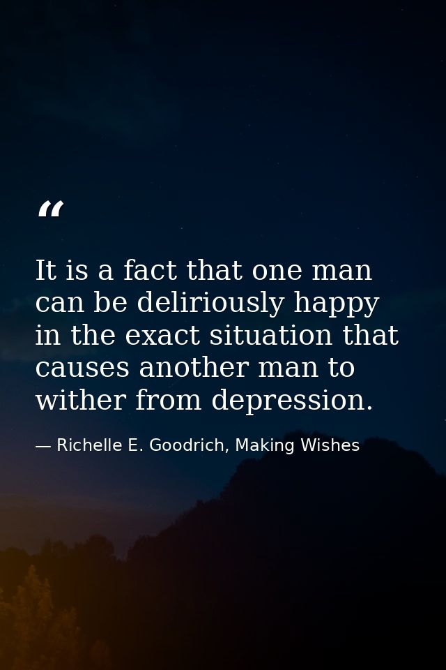 It is a fact that one man can be deliriously happy in the exact situation that causes another man to wither from depress — Richelle E. Goodrich, Making Wishes