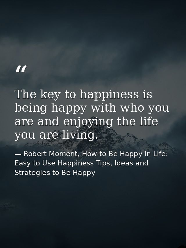 The key to happiness is being happy with who you are and enjoying the life you are living. — Robert Moment, How to Be Happy in Life: Easy to Use Happiness Tips, Ideas and Strategies to Be Happy