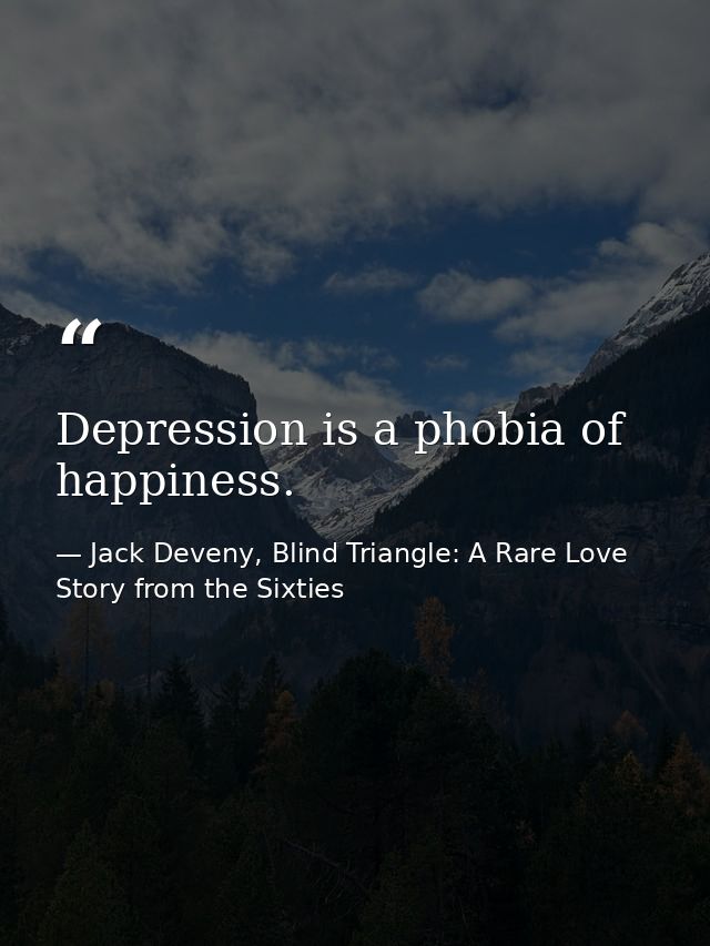 Depression is a phobia of happiness. — Jack Deveny, Blind Triangle: A Rare Love Story from the Sixties