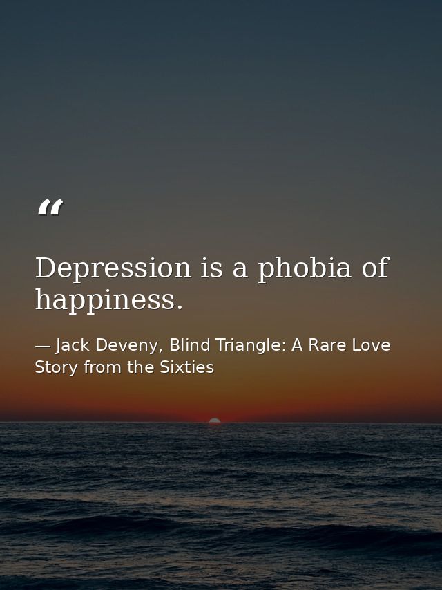Depression is a phobia of happiness. — Jack Deveny, Blind Triangle: A Rare Love Story from the Sixties