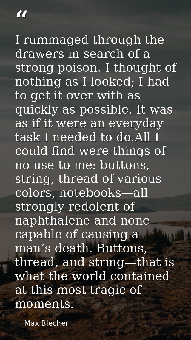 I rummaged through the drawers in search of a strong poison. I thought of nothing as I looked; I had to get it over with — Max Blecher