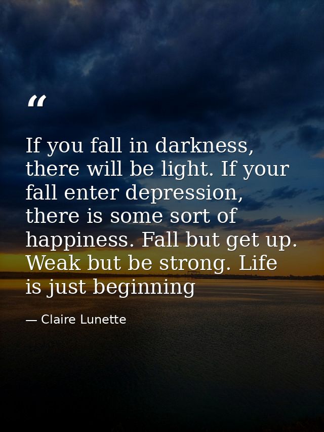 If you fall in darkness, there will be light. If your fall enter depression, there is some sort of happiness. Fall but g — Claire Lunette