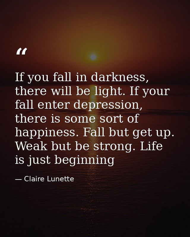 If you fall in darkness, there will be light. If your fall enter depression, there is some sort of happiness. Fall but g — Claire Lunette