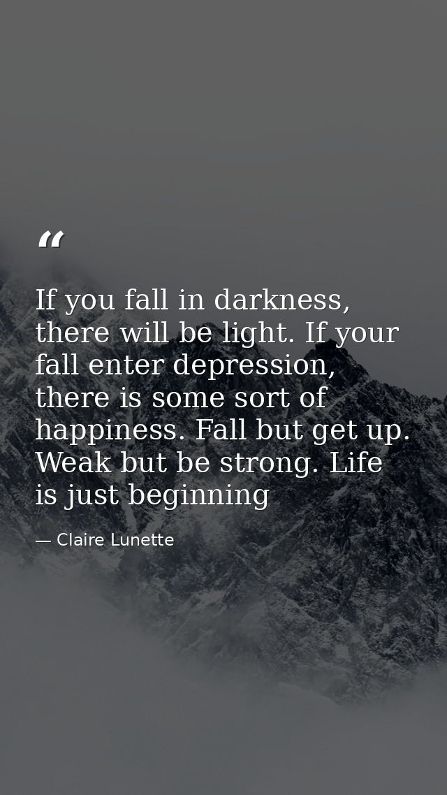If you fall in darkness, there will be light. If your fall enter depression, there is some sort of happiness. Fall but g — Claire Lunette