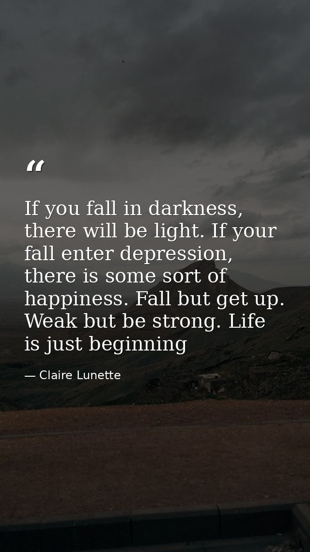 If you fall in darkness, there will be light. If your fall enter depression, there is some sort of happiness. Fall but g — Claire Lunette