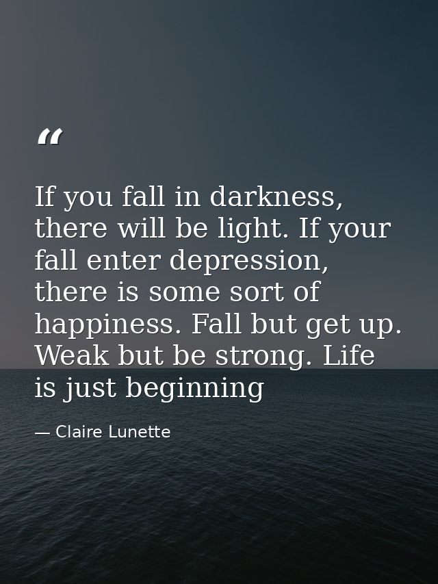 If you fall in darkness, there will be light. If your fall enter depression, there is some sort of happiness. Fall but g — Claire Lunette