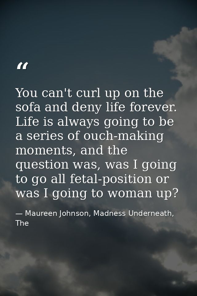 You can't curl up on the sofa and deny life forever. Life is always going to be a series of ouch-making moments, and the — Maureen Johnson, Madness Underneath, The