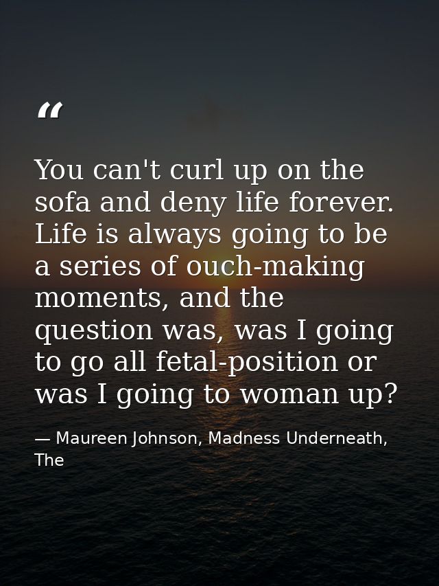 You can't curl up on the sofa and deny life forever. Life is always going to be a series of ouch-making moments, and the — Maureen Johnson, Madness Underneath, The