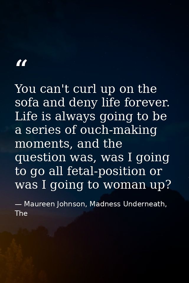 You can't curl up on the sofa and deny life forever. Life is always going to be a series of ouch-making moments, and the — Maureen Johnson, Madness Underneath, The