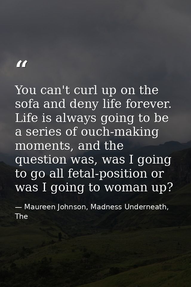 You can't curl up on the sofa and deny life forever. Life is always going to be a series of ouch-making moments, and the — Maureen Johnson, Madness Underneath, The