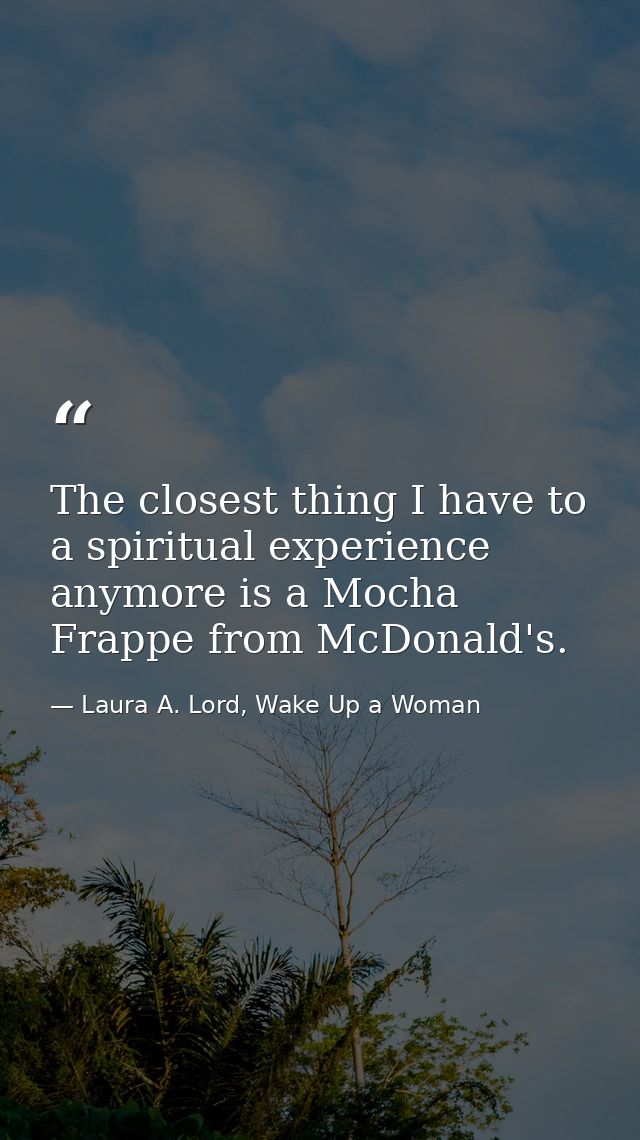 The closest thing I have to a spiritual experience anymore is a Mocha Frappe from McDonald's. — Laura A. Lord, Wake Up a Woman